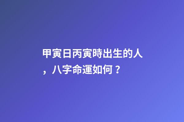 甲寅日丙寅時出生的人，八字命運如何？